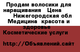Продам волосики для наращивания › Цена ­ 10 000 - Нижегородская обл. Медицина, красота и здоровье » Косметические услуги   